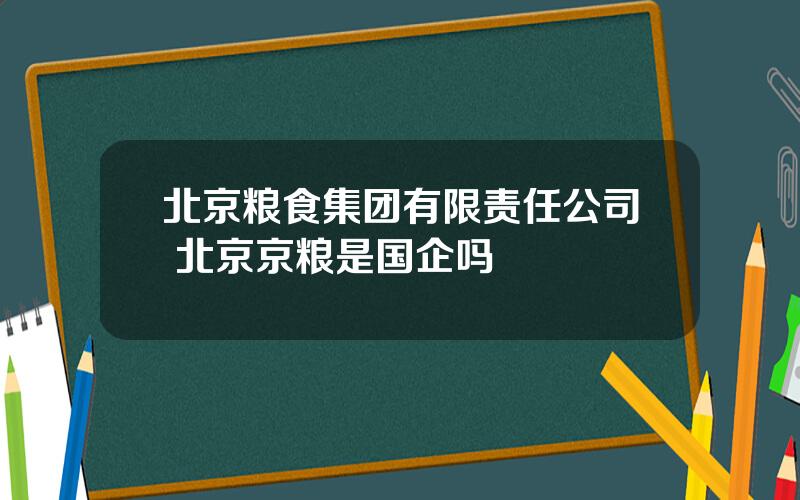 北京粮食集团有限责任公司 北京京粮是国企吗